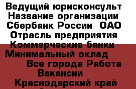 Ведущий юрисконсульт › Название организации ­ Сбербанк России, ОАО › Отрасль предприятия ­ Коммерческие банки › Минимальный оклад ­ 36 000 - Все города Работа » Вакансии   . Краснодарский край,Армавир г.